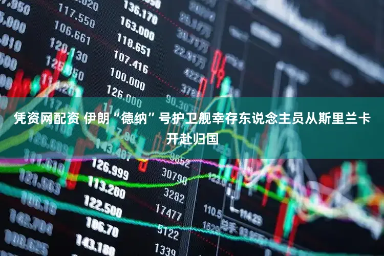 凭资网配资 伊朗“德纳”号护卫舰幸存东说念主员从斯里兰卡开赴归国