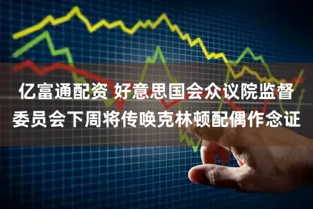 亿富通配资 好意思国会众议院监督委员会下周将传唤克林顿配偶作念证