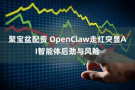 聚宝盆配资 OpenClaw走红突显AI智能体后劲与风险