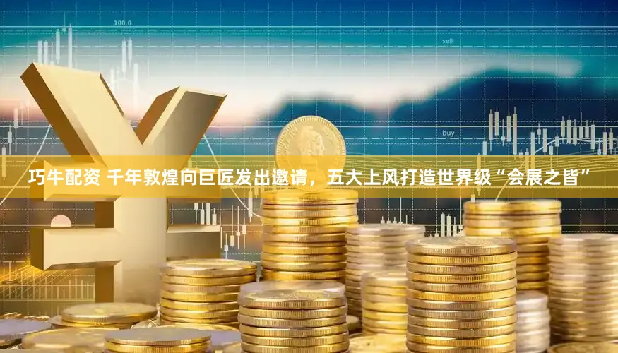 巧牛配资 千年敦煌向巨匠发出邀请，五大上风打造世界级“会展之皆”
