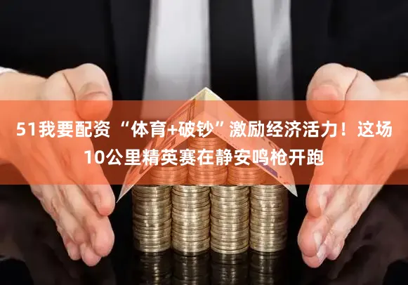 51我要配资 “体育+破钞”激励经济活力！这场10公里精英赛在静安鸣枪开跑