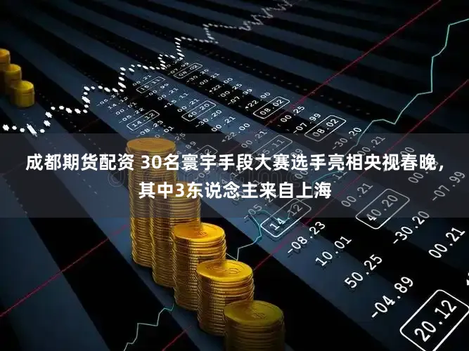 成都期货配资 30名寰宇手段大赛选手亮相央视春晚，其中3东说念主来自上海