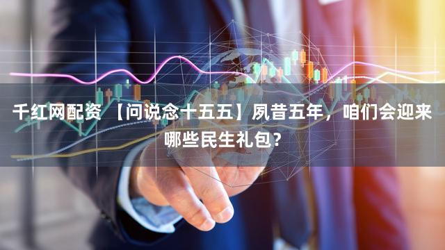 千红网配资 【问说念十五五】夙昔五年，咱们会迎来哪些民生礼包？