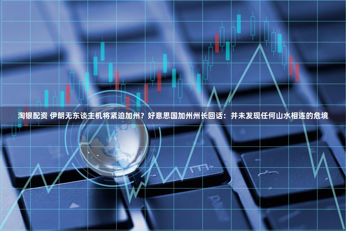 淘银配资 伊朗无东谈主机将紧迫加州？好意思国加州州长回话：并未发现任何山水相连的危境