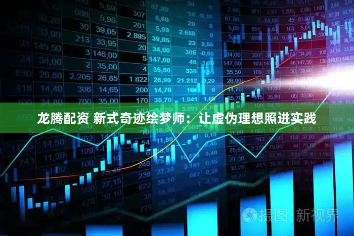 龙腾配资 新式奇迹绘梦师：让虚伪理想照进实践