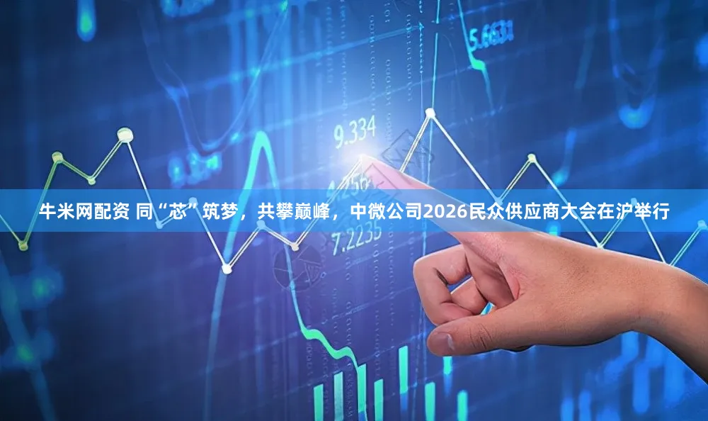 牛米网配资 同“芯”筑梦，共攀巅峰，中微公司2026民众供应商大会在沪举行