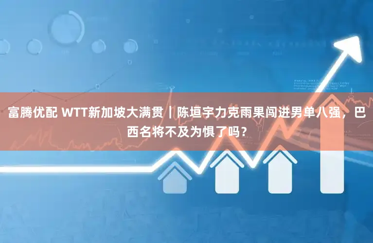富腾优配 WTT新加坡大满贯｜陈垣宇力克雨果闯进男单八强，巴西名将不及为惧了吗？