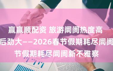 赢赢顺配资 旅游阛阓热度高 入境耗尽后劲大——2026春节假期耗尽阛阓新不雅察