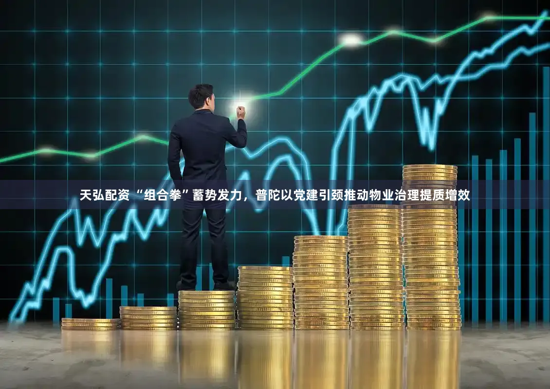 天弘配资 “组合拳”蓄势发力，普陀以党建引颈推动物业治理提质增效