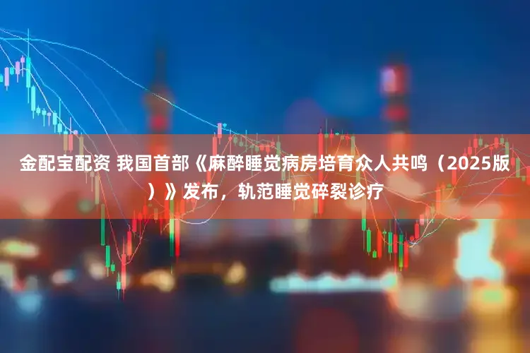 金配宝配资 我国首部《麻醉睡觉病房培育众人共鸣（2025版）》发布，轨范睡觉碎裂诊疗