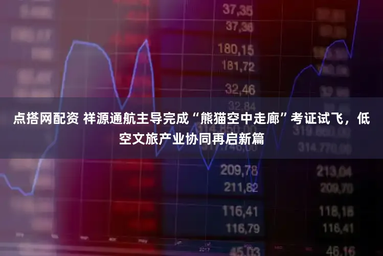 点搭网配资 祥源通航主导完成“熊猫空中走廊”考证试飞，低空文旅产业协同再启新篇