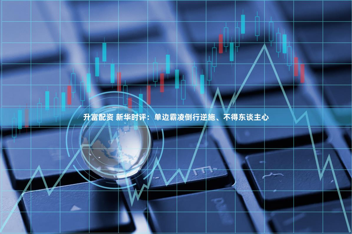 升富配资 新华时评：单边霸凌倒行逆施、不得东谈主心