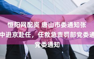 恒阳网配资 唐山市委通知张成中进京赴任，任救急责罚部党委通知