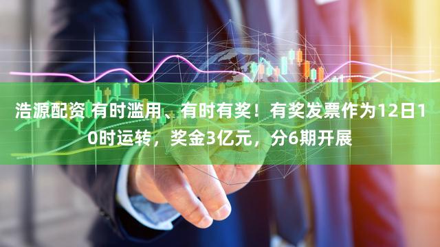 浩源配资 有时滥用、有时有奖！有奖发票作为12日10时运转，奖金3亿元，分6期开展