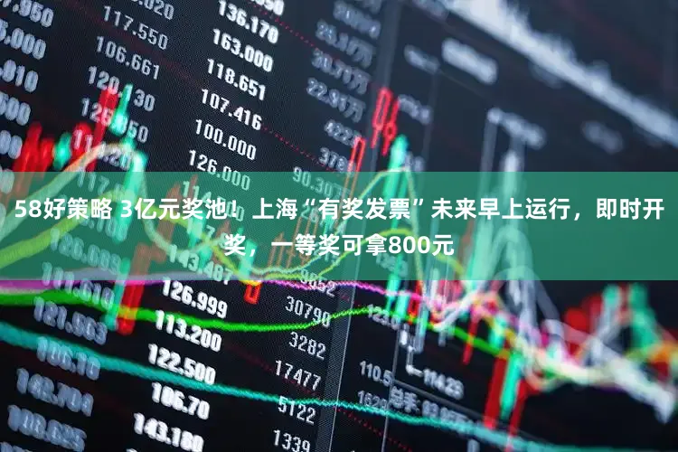 58好策略 3亿元奖池！上海“有奖发票”未来早上运行，即时开奖，一等奖可拿800元