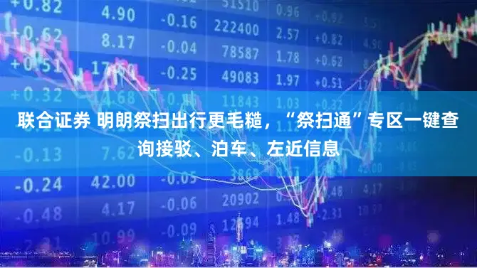 联合证券 明朗祭扫出行更毛糙，“祭扫通”专区一键查询接驳、泊车、左近信息