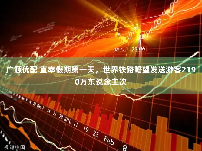 广源优配 直率假期第一天，世界铁路瞻望发送游客2190万东说念主次