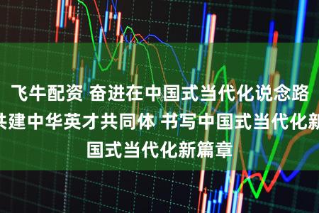 飞牛配资 奋进在中国式当代化说念路上 | 共建中华英才共同体 书写中国式当代化新篇章