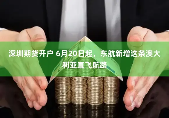 深圳期货开户 6月20日起，东航新增这条澳大利亚直飞航路