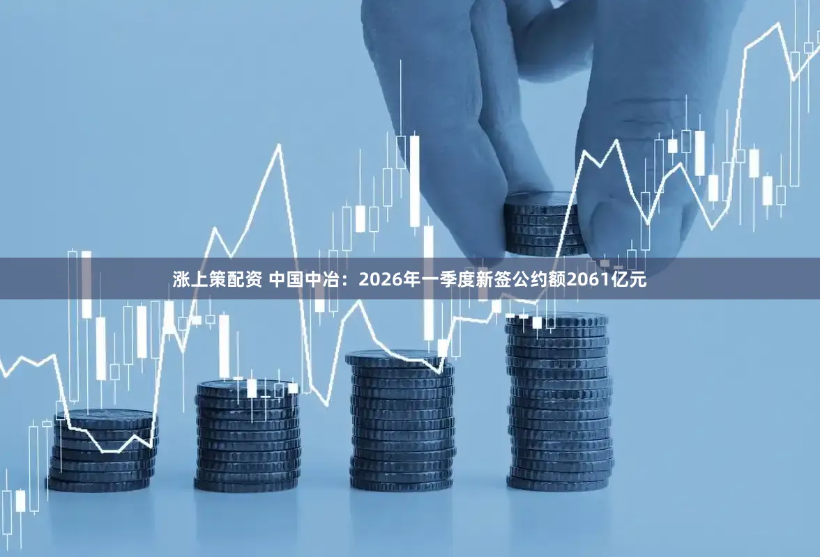 涨上策配资 中国中冶：2026年一季度新签公约额2061亿元