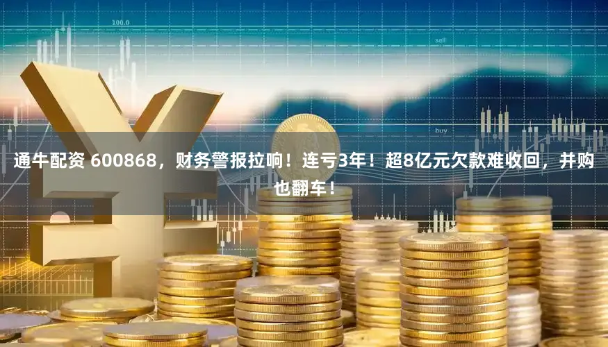 通牛配资 600868，财务警报拉响！连亏3年！超8亿元欠款难收回，并购也翻车！