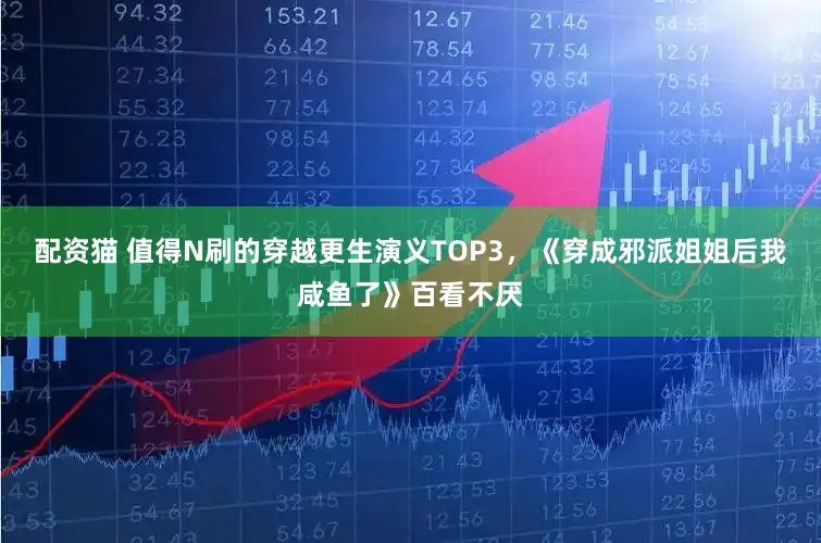 配资猫 值得N刷的穿越更生演义TOP3，《穿成邪派姐姐后我咸鱼了》百看不厌