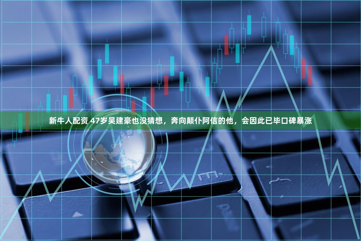 新牛人配资 47岁吴建豪也没猜想，奔向颠仆阿信的他，会因此已毕口碑暴涨