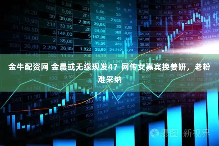 金牛配资网 金晨或无缘现发4？网传女嘉宾换姜妍，老粉难采纳
