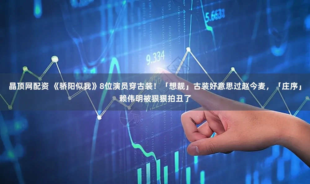 晶顶网配资 《骄阳似我》8位演员穿古装！「想靓」古装好意思过赵今麦，「庄序」赖伟明被狠狠拍丑了