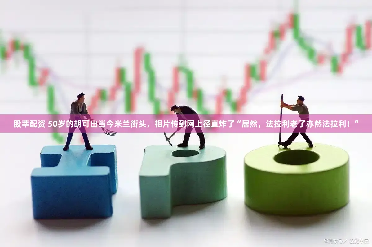 股莘配资 50岁的胡可出当今米兰街头，相片传到网上径直炸了“居然，法拉利老了亦然法拉利！”