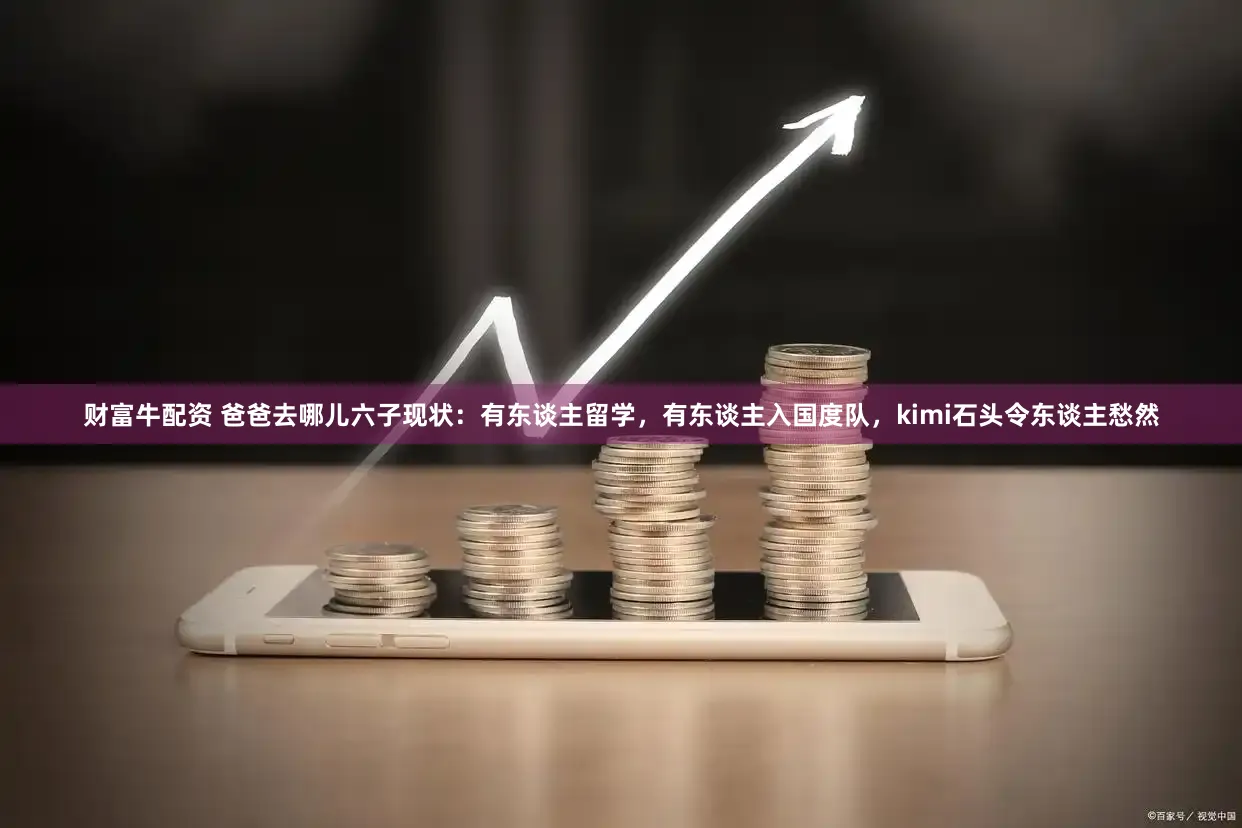 财富牛配资 爸爸去哪儿六子现状：有东谈主留学，有东谈主入国度队，kimi石头令东谈主愁然