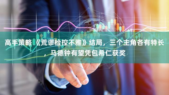 高手策略 《荒谬检控不雅》结局，三个主角各有特长，马德钟有望凭包希仁获奖