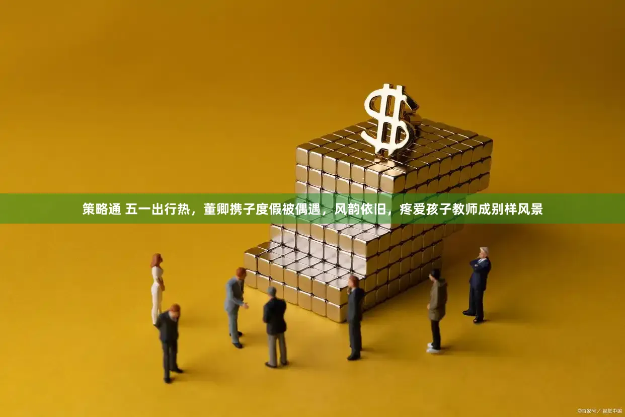 策略通 五一出行热，董卿携子度假被偶遇，风韵依旧，疼爱孩子教师成别样风景