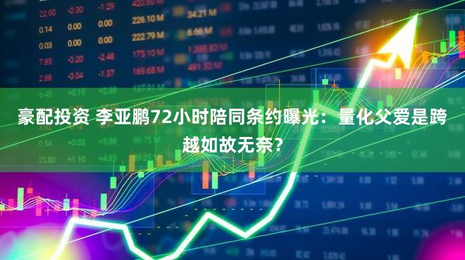 豪配投资 李亚鹏72小时陪同条约曝光：量化父爱是跨越如故无奈？