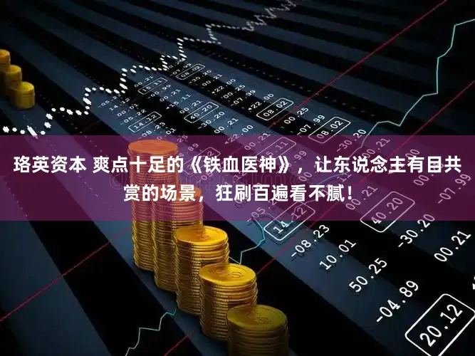 珞英资本 爽点十足的《铁血医神》，让东说念主有目共赏的场景，狂刷百遍看不腻！