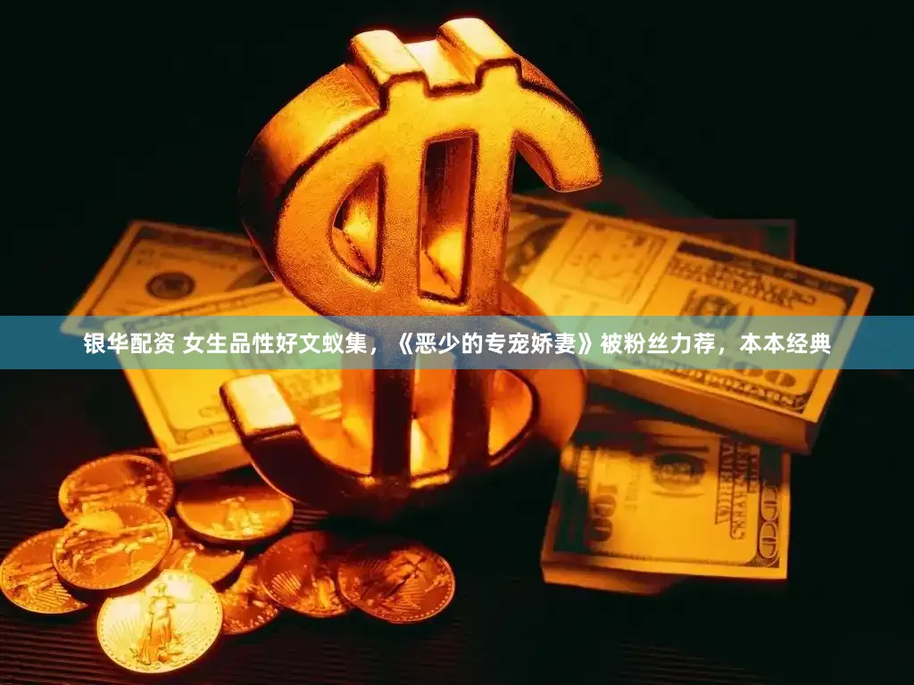 银华配资 女生品性好文蚁集，《恶少的专宠娇妻》被粉丝力荐，本本经典