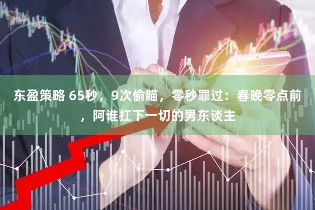 东盈策略 65秒，9次偷瞄，零秒罪过：春晚零点前，阿谁扛下一切的男东谈主