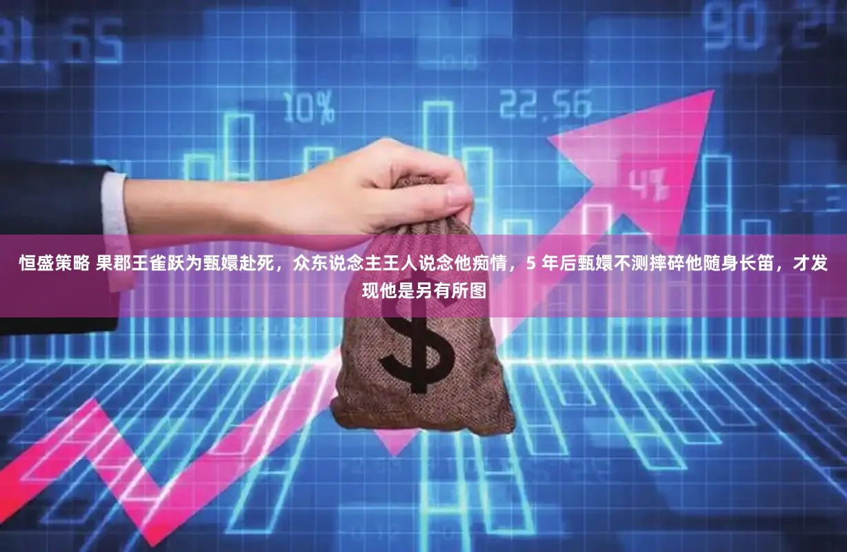 恒盛策略 果郡王雀跃为甄嬛赴死，众东说念主王人说念他痴情，5 年后甄嬛不测摔碎他随身长笛，才发现他是另有所图