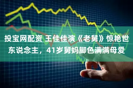 投宝网配资 王佳佳演《老舅》惊艳世东说念主，41岁舅妈脚色满满母爱
