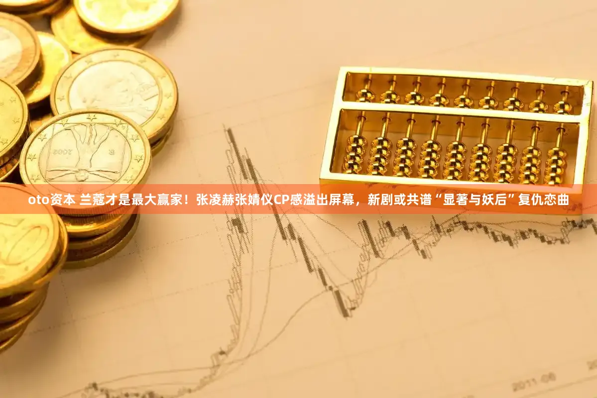 oto资本 兰蔻才是最大赢家！张凌赫张婧仪CP感溢出屏幕，新剧或共谱“显著与妖后”复仇恋曲