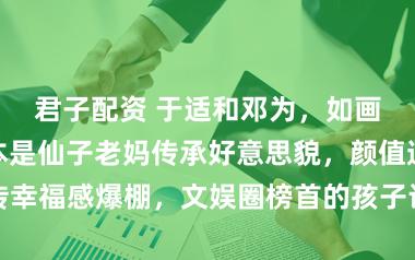 君子配资 于适和邓为，如画中的令郎蓝本是仙子老妈传承好意思貌，颜值遗传幸福感爆棚，文娱圈榜首的孩子让东说念主堤防不已