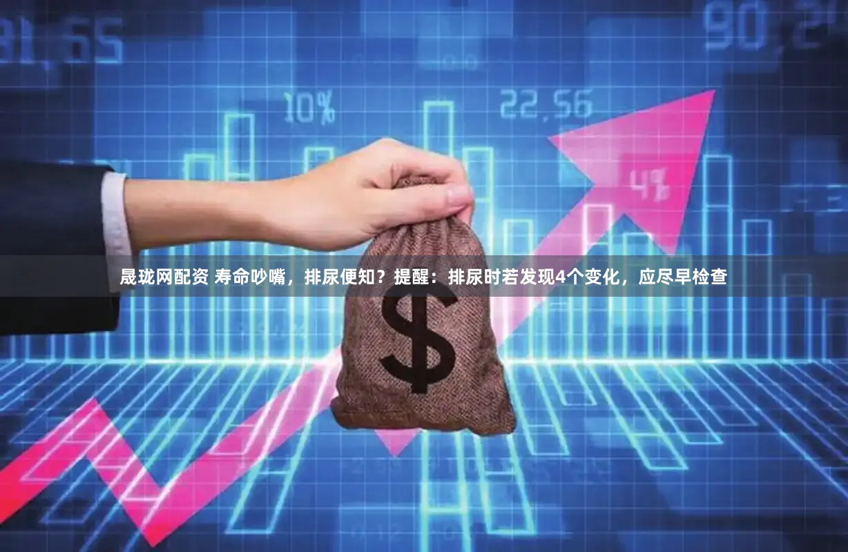 晟珑网配资 寿命吵嘴，排尿便知？提醒：排尿时若发现4个变化，应尽早检查