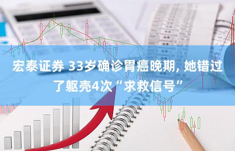 宏泰证券 33岁确诊胃癌晚期, 她错过了躯壳4次“求救信号”