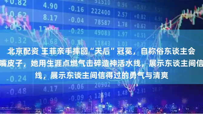 北京配资 王菲亲手摔回“天后”冠冕，自称俗东谈主会为三块钱跟摊主磨嘴皮子，她用生涯点燃气击碎造神活水线，展示东谈主间信得过的勇气与清爽