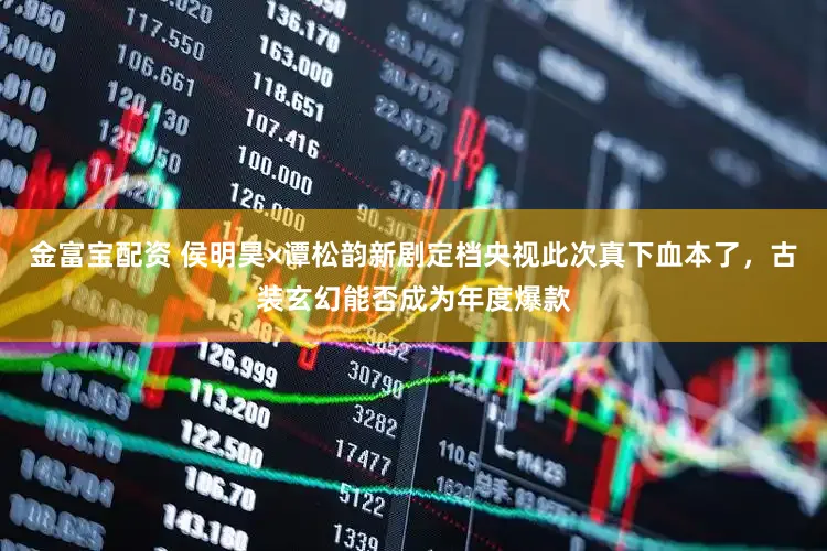 金富宝配资 侯明昊×谭松韵新剧定档央视此次真下血本了，古装玄幻能否成为年度爆款