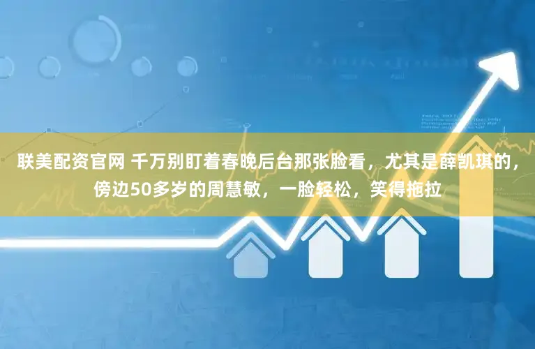 联美配资官网 千万别盯着春晚后台那张脸看，尤其是薛凯琪的，傍边50多岁的周慧敏，一脸轻松，笑得拖拉