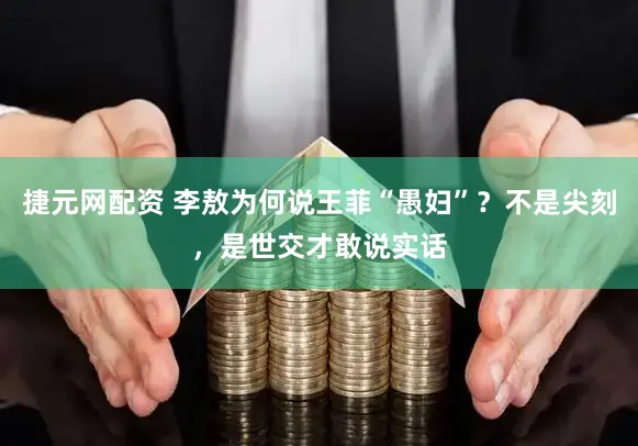 捷元网配资 李敖为何说王菲“愚妇”？不是尖刻，是世交才敢说实话