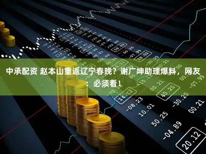 中承配资 赵本山重返辽宁春晚？谢广坤助理爆料，网友：必须看！