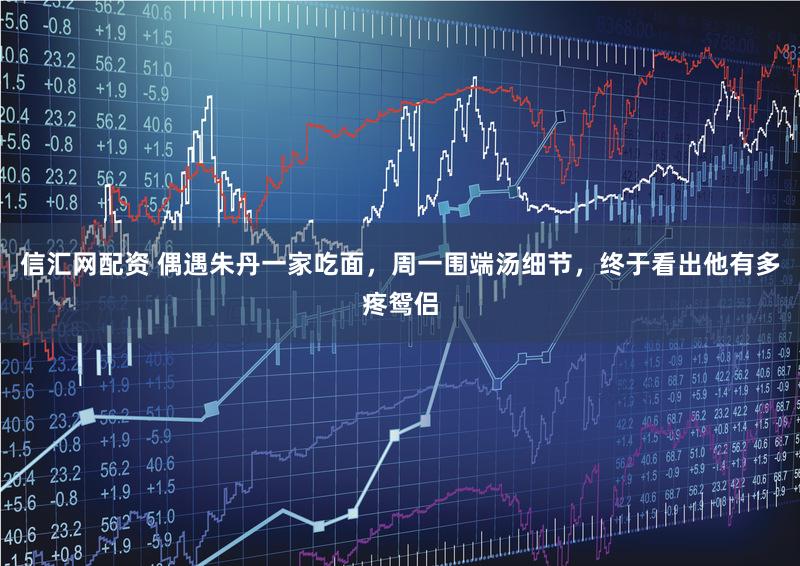 信汇网配资 偶遇朱丹一家吃面，周一围端汤细节，终于看出他有多疼鸳侣