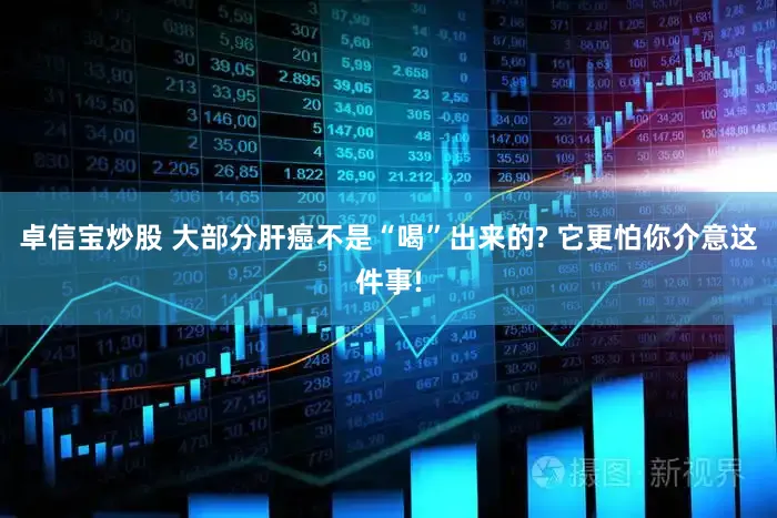 卓信宝炒股 大部分肝癌不是“喝”出来的? 它更怕你介意这件事!